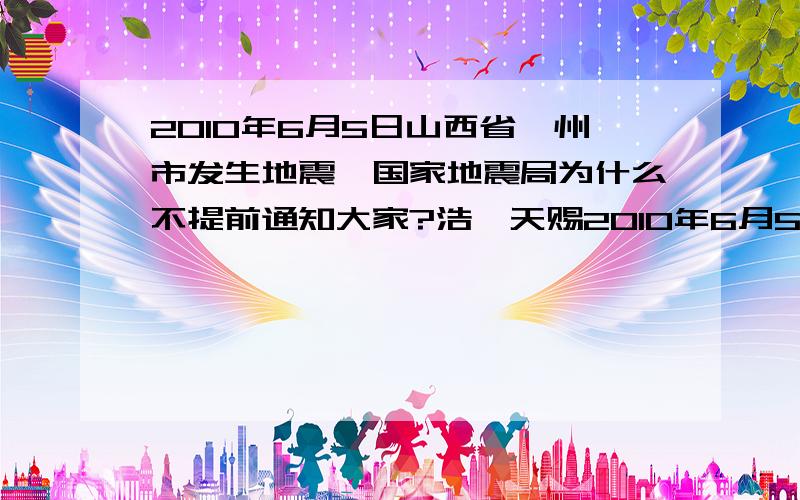 2010年6月5日山西省忻州市发生地震,国家地震局为什么不提前通知大家?浩瀚天赐2010年6月5日山西省忻州市发生地震.震了约有三至五分钟左右.我想知道这是预震吗?接下来什么时候会再有震感.