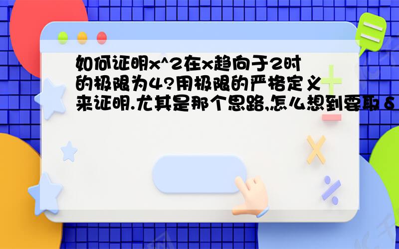 如何证明x^2在x趋向于2时的极限为4?用极限的严格定义来证明.尤其是那个思路,怎么想到要取δ为那个值的...