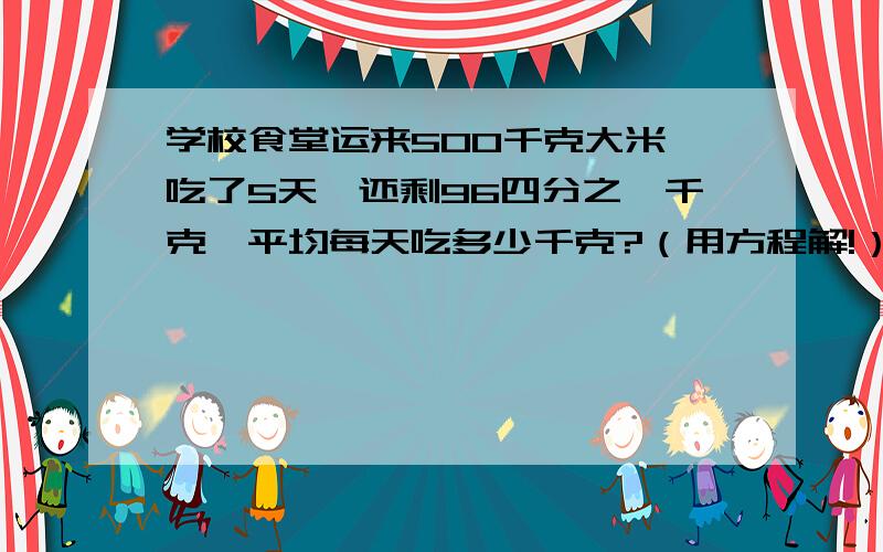 学校食堂运来500千克大米,吃了5天,还剩96四分之一千克,平均每天吃多少千克?（用方程解!）快.