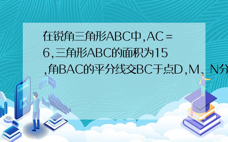 在锐角三角形ABC中,AC＝6,三角形ABC的面积为15,角BAC的平分线交BC于点D,M、N分别是AD和AB上的动点,则BM+MN的最小值是多少?（请附图）复制的可以走了