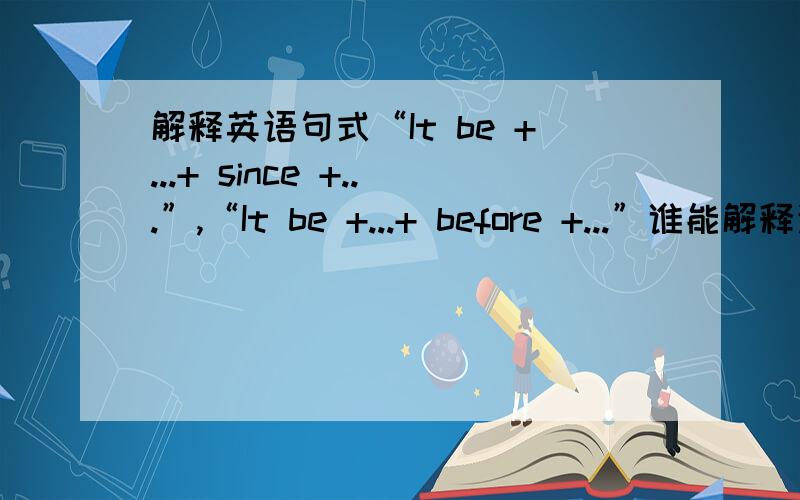 解释英语句式“It be +...+ since +...”,“It be +...+ before +...”谁能解释这两个句式有什么区别啊?（最好能举例分析.）