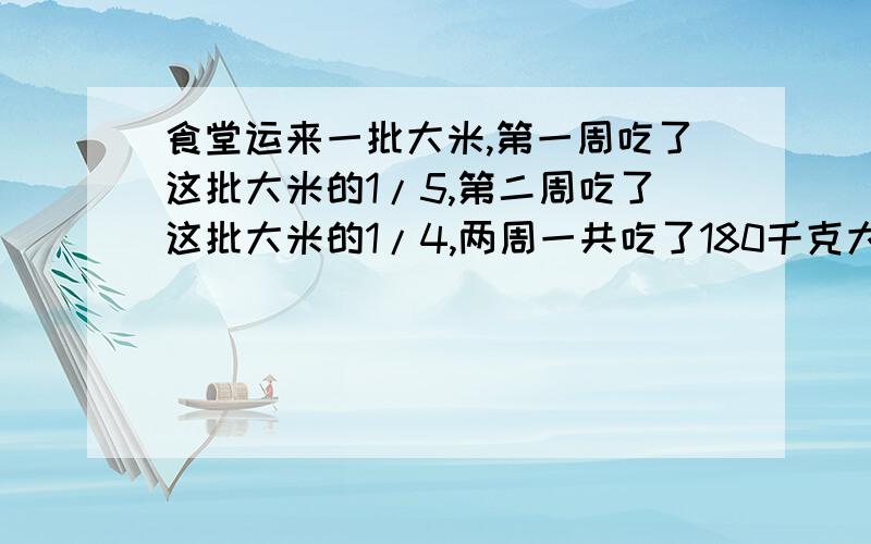 食堂运来一批大米,第一周吃了这批大米的1/5,第二周吃了这批大米的1/4,两周一共吃了180千克大米.这批大米（接上题）共多少千克、、快!