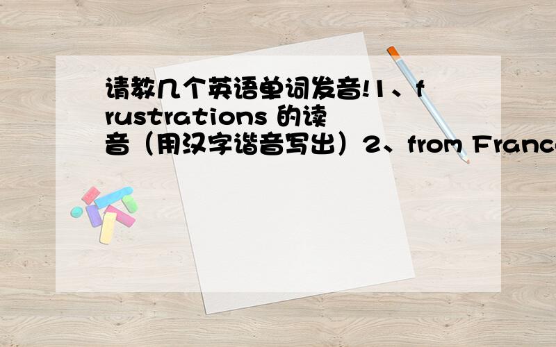 请教几个英语单词发音!1、frustrations 的读音（用汉字谐音写出）2、from France连读时,m音是否省略?3、brave和to连读时,v音是否省略?4、nothing of的连读音（用汉字谐音写出）（用汉字谐音写出单词