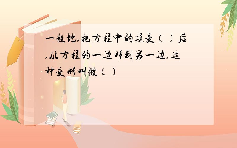 一般地,把方程中的项变（）后,从方程的一边移到另一边,这种变形叫做（）