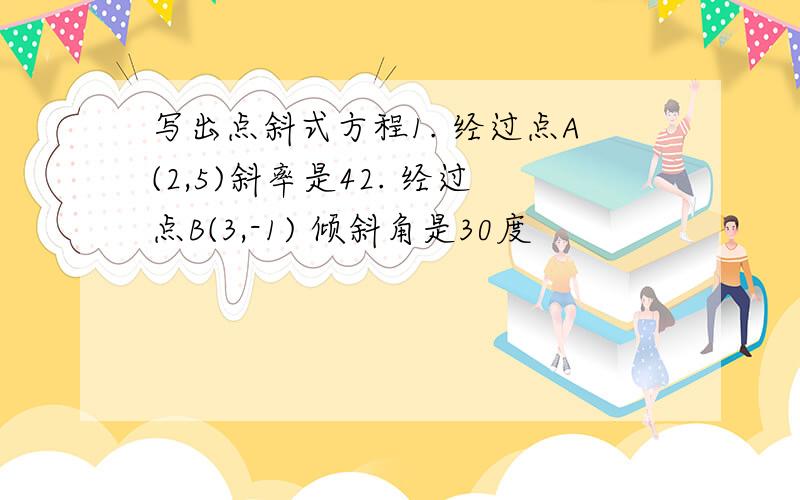 写出点斜式方程1. 经过点A(2,5)斜率是42. 经过点B(3,-1) 倾斜角是30度