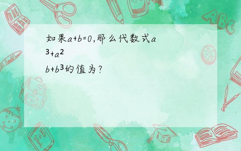 如果a+b=0,那么代数式a³+a²b+b³的值为?