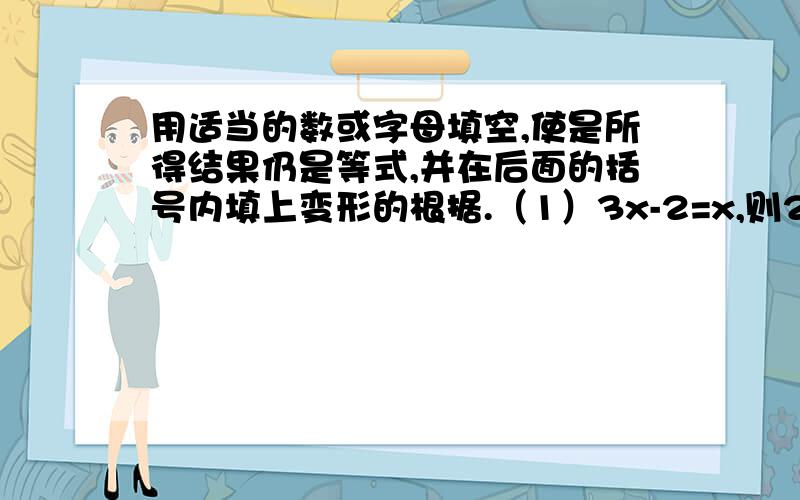 用适当的数或字母填空,使是所得结果仍是等式,并在后面的括号内填上变形的根据.（1）3x-2=x,则2x=什么?（ ）（2）-7x=-7x,则x=什么?（ ）（3)1/5x=9,则x=什么?（ ）（4）2πR=2πr,则R=什么?（ ）