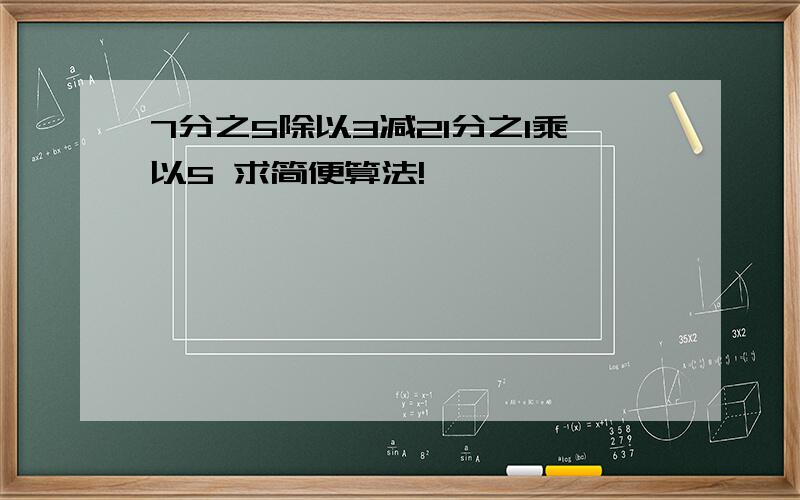 7分之5除以3减21分之1乘以5 求简便算法!