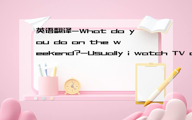 英语翻译-What do you do on the weekend?-Usually i watch TV and go shopping.Sometimes i visit my grandparnts.What sbout you?-i often play football.Somgtime i go hiking.-That's fun.-but not this weekend.-Why?-the weather report saysit's going to ra