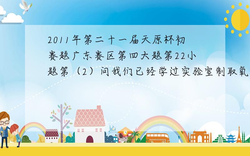 2011年第二十一届天原杯初赛题广东赛区第四大题第22小题第（2）问我们已经学过实验室制取氧气氢气二氧化碳三种气体的反应原理,制取与收集方式,请你归纳出实验室制取这三种气体反应的