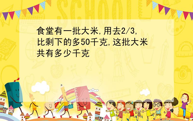 食堂有一批大米,用去2/3,比剩下的多50千克,这批大米共有多少千克