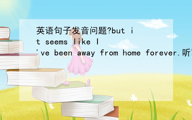 英语句子发音问题?but it seems like I've been away from home forever.听写下来是这样的but it seems （I get） been away from home forever.后来我仔细对照原句和录音,觉得只有一下这种可能首先是like中的l不发音,