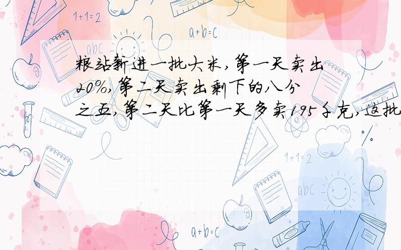 粮站新进一批大米,第一天卖出20%,第二天卖出剩下的八分之五,第二天比第一天多卖195千克,这批大米共这批大米共有多少千克?