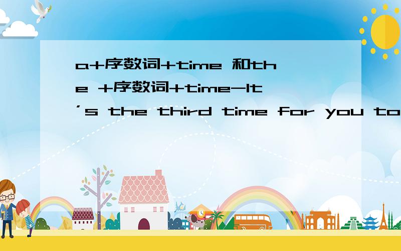 a+序数词+time 和the +序数词+time-It’s the third time for you to do this,but you failed again.-yeah,so I'd like to try a __time.A.the forth B.a fourth C.the fourth D.a fortha +序数词+time中不管序数词是几都是表示同一个意思