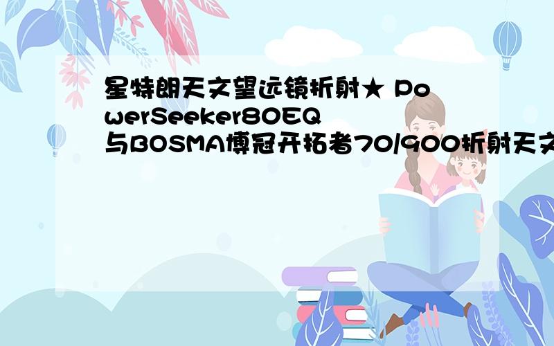 星特朗天文望远镜折射★ PowerSeeker80EQ 与BOSMA博冠开拓者70/900折射天文望远镜 比那个更好一些谢谢我听说在浙江余姚有一家星特朗的组装工厂PowerSeeker80EQ 就是哪儿生产的，所以担心它的质量