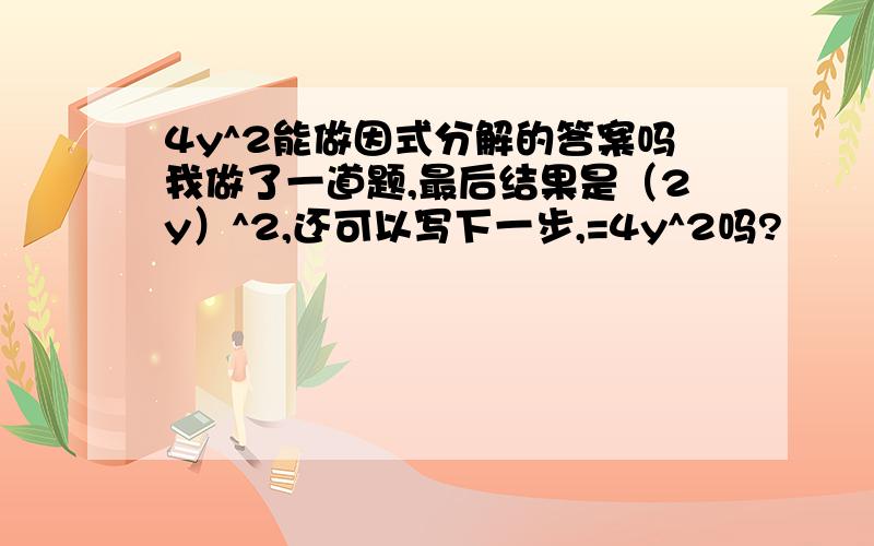 4y^2能做因式分解的答案吗我做了一道题,最后结果是（2y）^2,还可以写下一步,=4y^2吗?