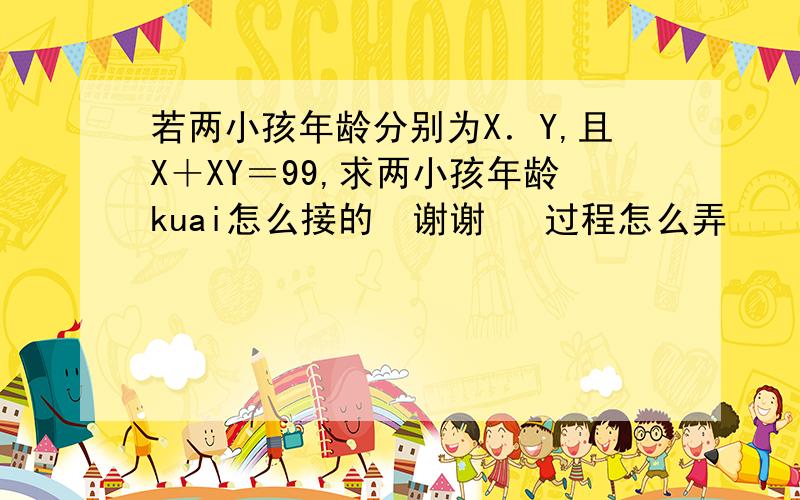 若两小孩年龄分别为X．Y,且X＋XY＝99,求两小孩年龄kuai怎么接的  谢谢   过程怎么弄