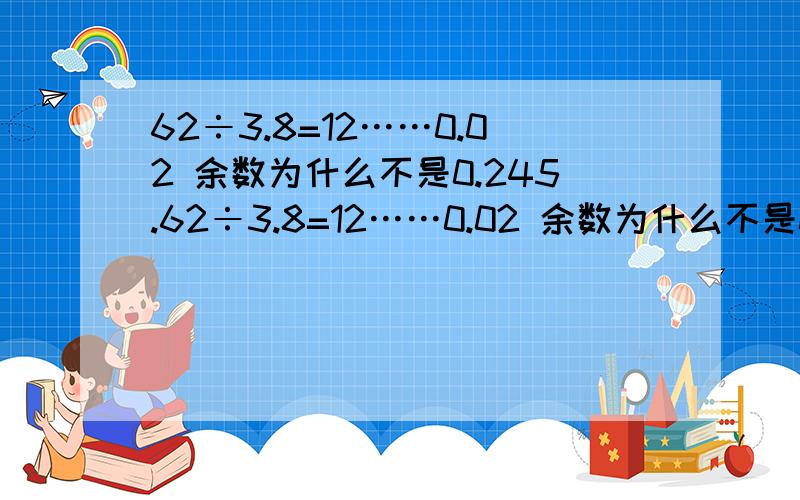 62÷3.8=12……0.02 余数为什么不是0.245.62÷3.8=12……0.02 余数为什么不是0.2