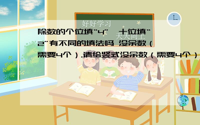 除数的个位填“4”,十位填“2”有不同的填法吗 没余数（需要4个）.请给竖式没余数（需要4个）.请给竖式 ＾被除数是3位 第一次除的商的个位是8 对不起，被除数的个位填“4”，十位填“2