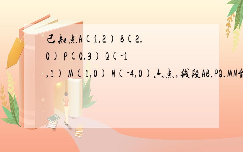 已知点A(1,2) B(2,0) P(0,3) Q(-1,1) M(1,0) N(-4,0)六点,线段AB.PQ.MN能围成一个三角形吗?�如果单纯答案,那就不要,