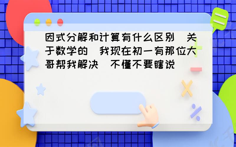 因式分解和计算有什么区别（关于数学的）我现在初一有那位大哥帮我解决（不懂不要瞎说）