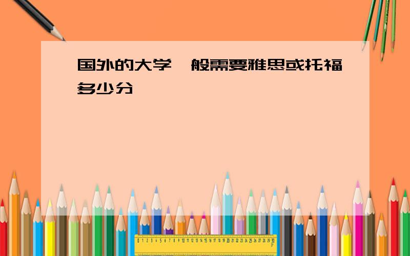 国外的大学一般需要雅思或托福多少分