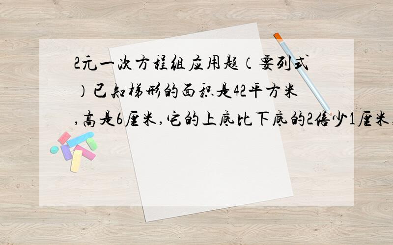 2元一次方程组应用题（要列式）已知梯形的面积是42平方米,高是6厘米,它的上底比下底的2倍少1厘米,求梯形的上下底.