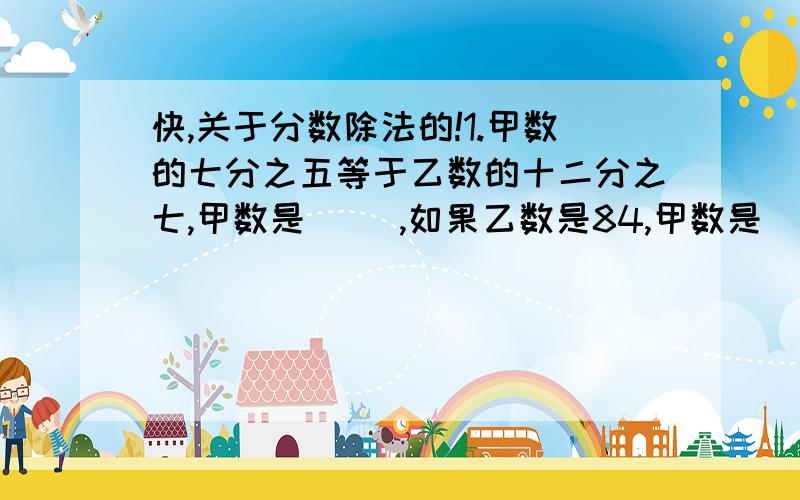 快,关于分数除法的!1.甲数的七分之五等于乙数的十二分之七,甲数是( ),如果乙数是84,甲数是( )2.饲养场白兔51只,占兔子总只数的五分之三,要求( ),可以列为51÷五分之三.A.黑兔只数 B.兔子总只