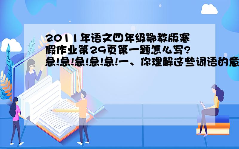 2011年语文四年级鄂教版寒假作业第29页第一题怎么写?急!急!急!急!急!一、你理解这些词语的意思吗?你能想办法弄懂吗?出风头          唱高调 出洋相          唱赞歌动手术          唱黑脸扣屎盘