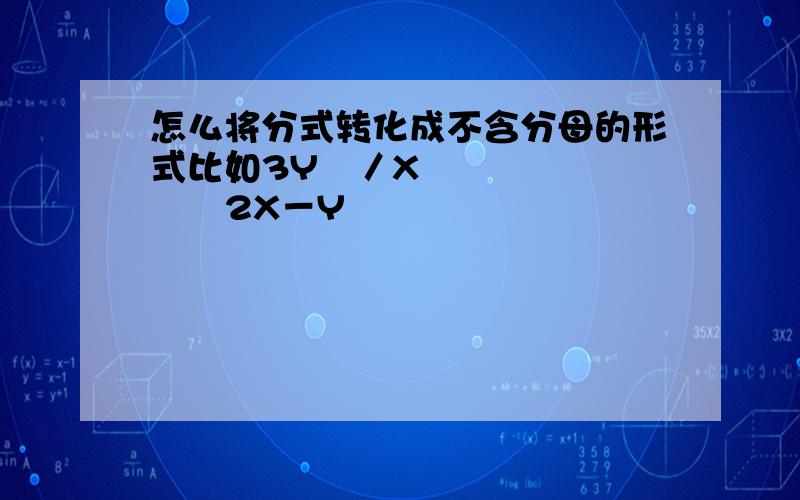 怎么将分式转化成不含分母的形式比如3Y³／X﹣¹﹙2X－Y﹚²