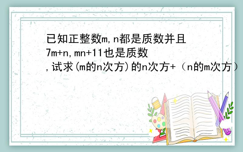 已知正整数m,n都是质数并且7m+n,mn+11也是质数,试求(m的n次方)的n次方+（n的m次方）的m次方的值不好意思,不会打指数出来.