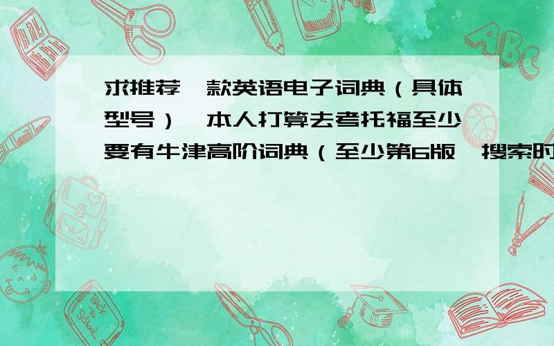 求推荐一款英语电子词典（具体型号）,本人打算去考托福至少要有牛津高阶词典（至少第6版,搜索时有英标,能够发音）,词汇要多能中英互译,够整句翻译有背光,最好是彩屏,黑白的也可以.按