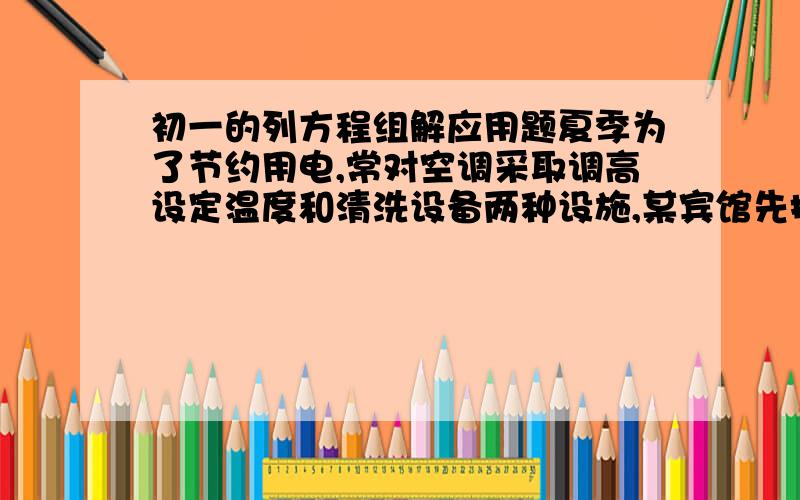 初一的列方程组解应用题夏季为了节约用电,常对空调采取调高设定温度和清洗设备两种设施,某宾馆先把甲乙两种空调都调高一度,结果甲种空调比乙种空调每天多节电二十七度,在对乙种空调