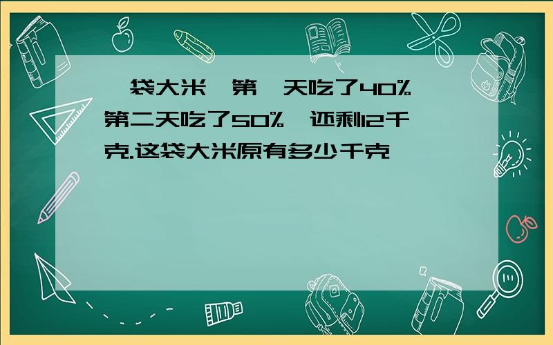 一袋大米,第一天吃了40%,第二天吃了50%,还剩12千克.这袋大米原有多少千克