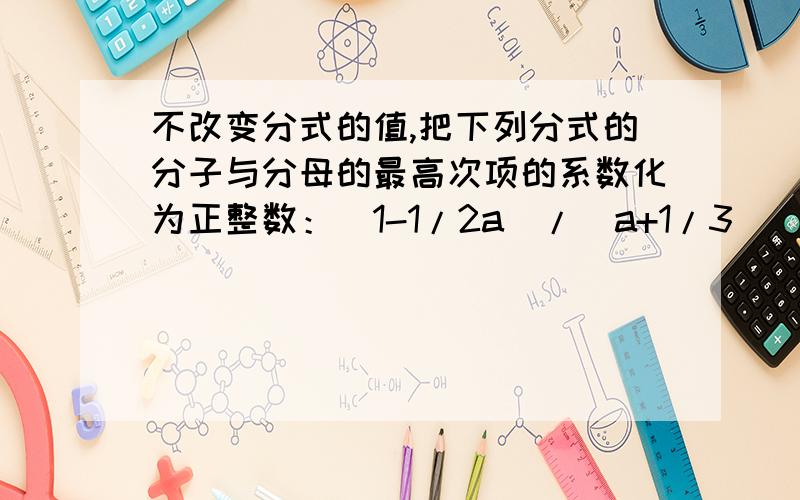 不改变分式的值,把下列分式的分子与分母的最高次项的系数化为正整数：(1-1/2a)/(a+1/3)       a2-0.2a/a2-0.3a3顺便解释一下最高次项,系数是什么意思.