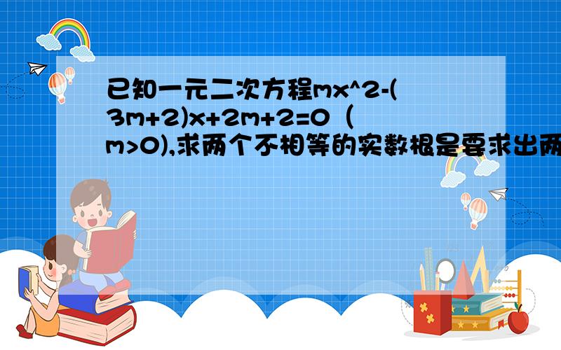 已知一元二次方程mx^2-(3m+2)x+2m+2=0（m>0),求两个不相等的实数根是要求出两个实数根