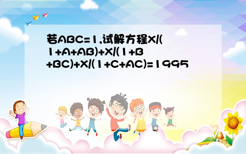 若ABC=1,试解方程X/(1+A+AB)+X/(1+B+BC)+X/(1+C+AC)=1995