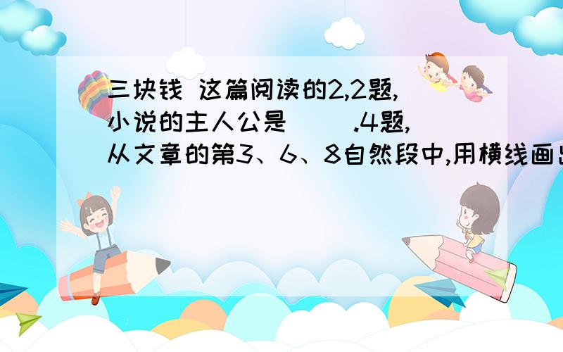 三块钱 这篇阅读的2,2题,小说的主人公是（ ）.4题,从文章的第3、6、8自然段中,用横线画出描写雨的句子,然后分别分析其作用.还有8题,本文的坐车人有什么特点?--------、----------