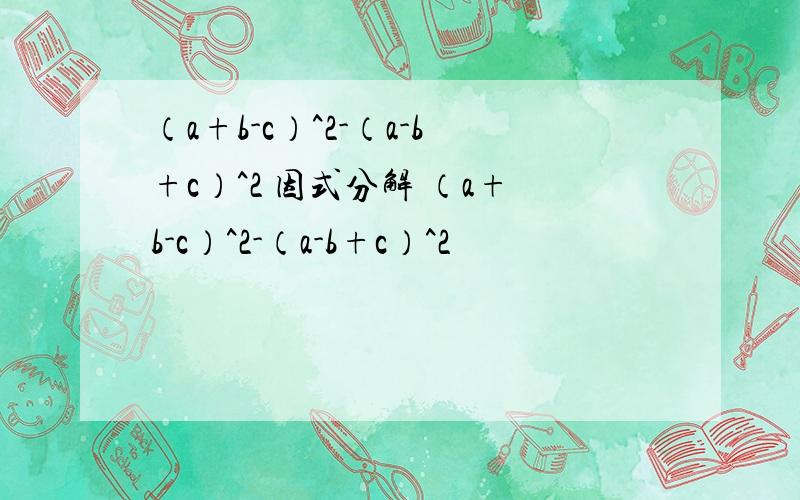 （a+b-c）^2-（a-b+c）^2 因式分解 （a+b-c）^2-（a-b+c）^2