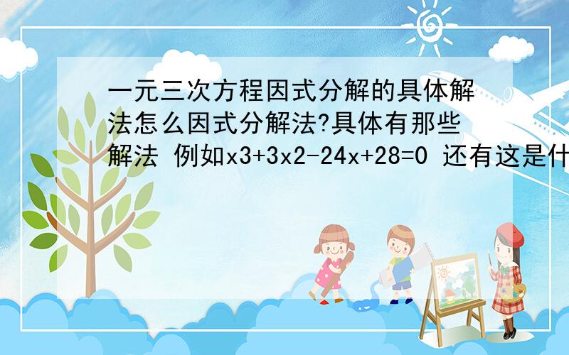 一元三次方程因式分解的具体解法怎么因式分解法?具体有那些解法 例如x3+3x2-24x+28=0 还有这是什么时候的知识内容 哪本教科书上的?第几学期的?这个知识点是高中的还是初中的?具体那个学期