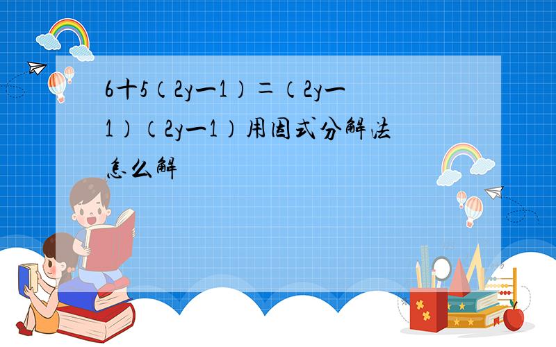 6十5（2y一1）＝（2y一1）（2y一1）用因式分解法怎么解