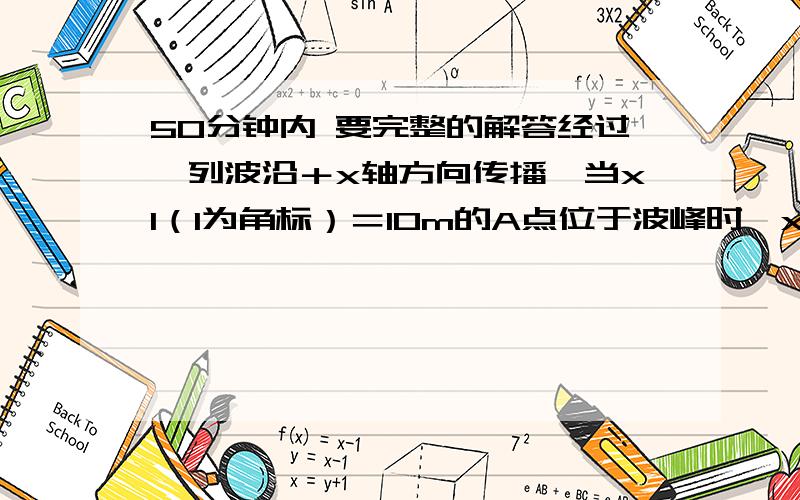 50分钟内 要完整的解答经过一列波沿＋x轴方向传播,当x1（1为角标）＝10m的A点位于波峰时,x2（2为角标）＝140m的B点位于波谷,在A、B之间有6个波峰,振源的振动周期为0.2s,求：（1）波的速度；