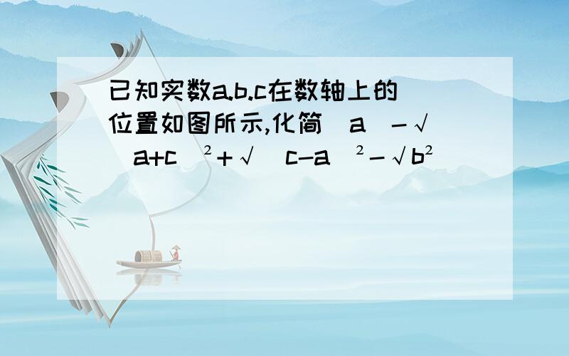 已知实数a.b.c在数轴上的位置如图所示,化简｜a｜-√(a+c)²+√(c-a)²-√b²