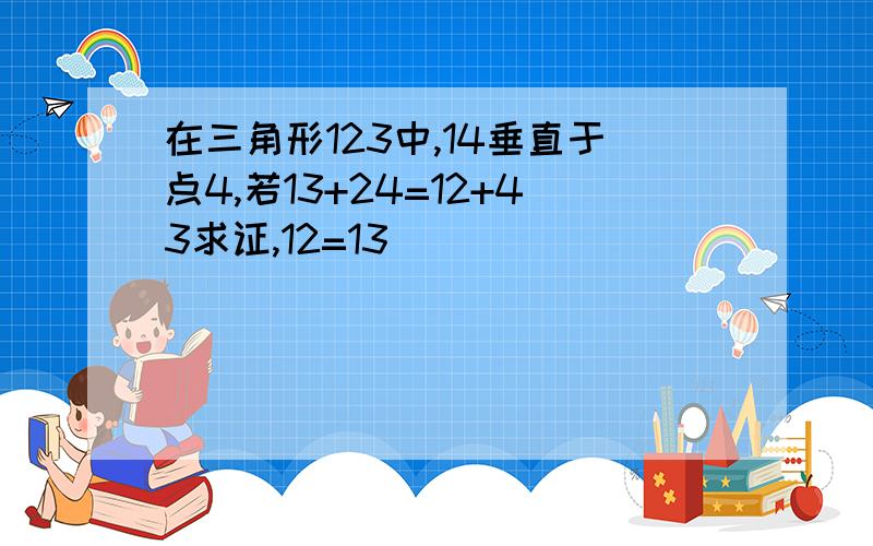 在三角形123中,14垂直于点4,若13+24=12+43求证,12=13