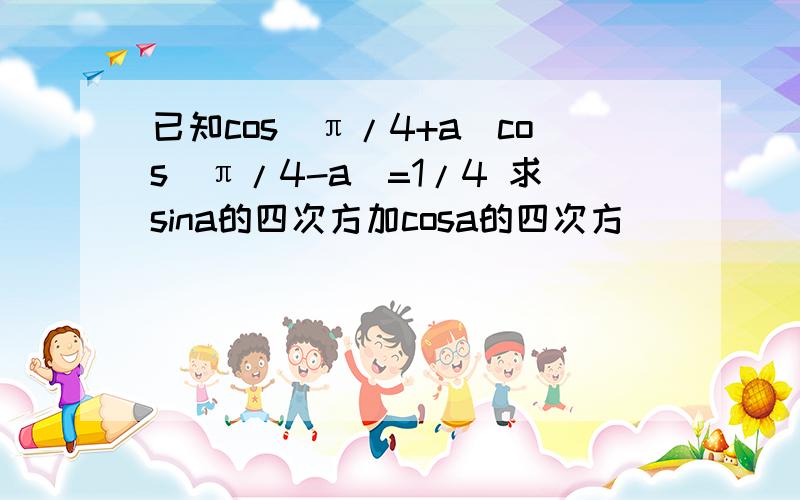 已知cos(π/4+a)cos(π/4-a)=1/4 求sina的四次方加cosa的四次方