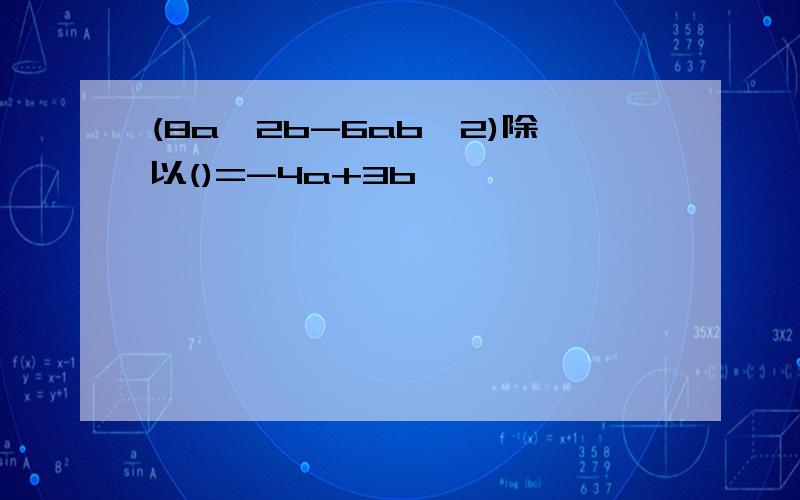 (8a^2b-6ab^2)除以()=-4a+3b