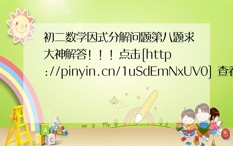 初二数学因式分解问题第八题求大神解答！！！点击[http://pinyin.cn/1uSdEmNxUV0] 查看这张图片。[访问验证码是：807682请妥善保管]