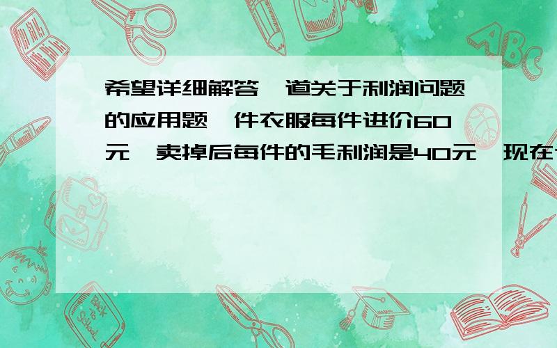 希望详细解答一道关于利润问题的应用题一件衣服每件进价60元,卖掉后每件的毛利润是40元,现在这种衣服的进价降低,为了促销商家将衣服八折出售,毛利润却比过去增加百分之30,请问现在每