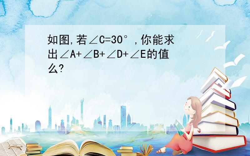 如图,若∠C=30°,你能求出∠A+∠B+∠D+∠E的值么?