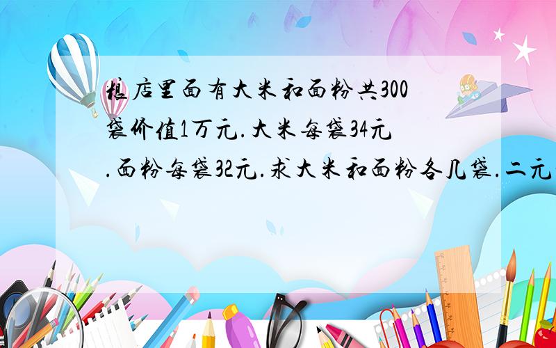 粮店里面有大米和面粉共300袋价值1万元.大米每袋34元.面粉每袋32元.求大米和面粉各几袋.二元一次谢!